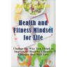 Health and Fitness Mindset for Life: Change the Way You Think to Implement Healthy Lifestyle Changes that Will Last