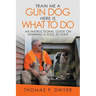 Train Me a Gun Dog Here Is What to Do: An Instructional Guide on Training a Dog to Hunt