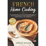French Home Cooking: 80 Easy Recipes Cookbook For Preparing At Home Traditional And Modern French Dishes, Bread And Desserts
