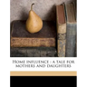 Home Influence: A Tale for Mothers and Daughters Volume 2