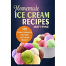 Homemade Ice Cream Recipes: 100 Yummy Desserts For Your Ice Cream Maker