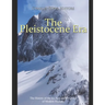 The Pleistocene Era: The History of the Ice Age and the Dawn of Modern Humans