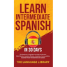 Learn Intermediate Spanish In 30 Days: The Beginners Language Learning Accelerator- Short Stories, Common Phrases, Grammar, Conversations, Essential T