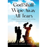 God Shall Wipe Away All Tears: A Mother's Journal of Caregiving, Tragedy, and Hope