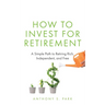 How to Invest for Retirement: A Simple Path to Retiring Rich, Independent, and Free