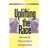 Uplifting the Race: Black Leadership, Politics, and Culture in the Twentieth Century