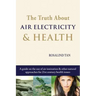 The Truth About Air Electricity & Health: A guide on the use of air ionization and other natural approaches for 21st century health issues