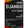 Learn Django in 24 Hours for Beginners: Simple, Concise & Easy Guide to Building Web Application Using Html, Css, Javascript, Python & Django Web Fram
