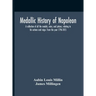Medallic History Of Napoleon. A Collection Of All The Medals, Coins, And Jettons, Relating To His Actions And Reign. From The Year 1796-1815
