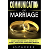 Communication In Marriage: A Must-Have Guide For All Couples Who Desire A Blissful and Transformed Marriage