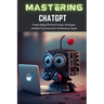 Mastering ChatGPT: Create Highly Effective Prompts, Strategies, and Best Practices to Go From Novice to Expert