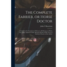 The Complete Farrier, or Horse Doctor [microform]: a Guide for the Treatment of Horses in All Diseases to Which That Noble Animal is Liable, Being the
