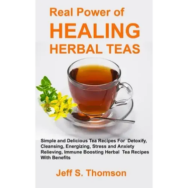 The Real Power of Healing Herbal Teas: Simple and Delicious Tea Recipes For Weight Loss, Detoxify, Cleansing, Energizing, Stress and Anxiety Relieving