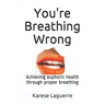 You're Breathing Wrong: Achieving Euphoric Health Through Proper Breathing