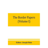 The border papers: Calendar of letters and papers relating to the affairs of the borders of England and Scotland, preserved in Her Majest