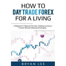 How to Day Trade Forex for a Living: A Beginner's Manual for Day Trading Currency - Proven Money-Making Strategies