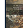 The Artists' Manual of Pigments: Showing Their Composition, Non-permanency, and Adulterations ...