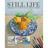 Still Life: Techniques and Tutorials for the Complete Beginner