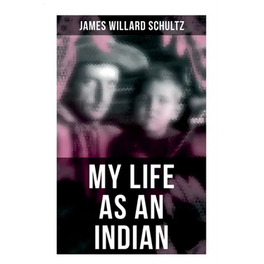 My Life as an Indian: The Story of a Red Woman and a White Man in the Lodges of the Blackfeet