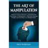 The Art of Manipulation: Influence Human Behavior, Understand the Psychology of Manipulation, Effectively Manage People, and Get What You (Really) Wan