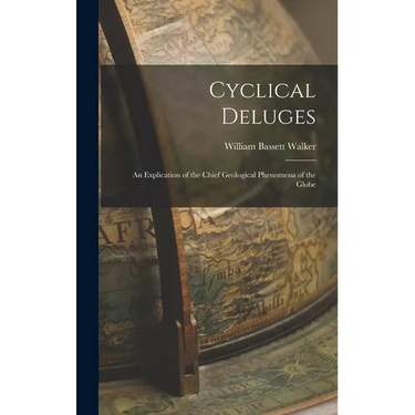 Cyclical Deluges: An Explication of the Chief Geological Phenomena of the Globe