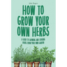 How to Grow Your Own Herbs: A Guide to Growing and Cooking Your Own Herb Garden