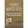 I Always Wanted To Fly: Memoirs of a World War ll Flight Engineer/Gunner