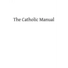 The Catholic Manual: Containing a Selection of Prayers and Devotional Exercises for the Use of Christians in Every State of Life