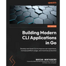 Building Modern CLI Applications in Go: Develop next-level CLIs to improve user experience, increase platform usage, and maximize production