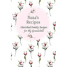 Nana's Recipes Cherished Family Recipes for My Grandchild: Recipe Books To Write In