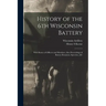 History of the 6th Wisconsin Battery: With Roster of Officers and Members; Also Proceedings of Battery Reunions, Speeches, &c