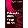Friends With Your Mind: How to Stop Torturing Yourself With Your Thoughts