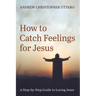 How to Catch Feelings for Jesus: A Step-By-Step Guide to Loving Jesus