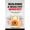 Building A Wealthy Mindset: Unlocking the Secrets to Financial Freedom and Abundance
