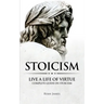 Stoicism: Live a Life of Virtue - Complete Guide on Stoicism (Stoicism Series) (Volume 3)