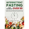 Intermittent Fasting for Woman Over 50: The Best Guide to Lose Weight Fast, Detox your Body, Slow your Aging Process, Reset your Metabolism and Boost