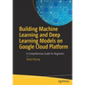 Building Machine Learning and Deep Learning Models on Google Cloud Platform: A Comprehensive Guide for Beginners