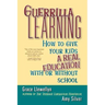 Guerrilla Learning: How to Give Your Kids a Real Education with or Without School