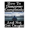 How To Disappear Completely and Not Get Caught: 26 Lessons On How To Evade The Authorities, Establish A New Identity, and Start A New Life Without Lea