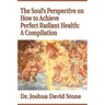 The Soul's Perspective on How to Achieve Perfect Radiant Health: A Compilation