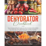 Dehydrator Cookbook: The Ultimate Complete Guide on How to Drying and Storing Food, Preserving Fruit, Vegetables, Meat & More. Plus Healthy