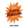 Playful Rebellion: Maximize Workplace Success Through The Power of Play