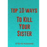 Top 10 Ways To Kill Your Sister