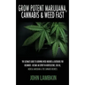 Grow Potent Marijuana, Cannabis & Weed Fast: The Ultimate Guide To Growing Weed Indoors & Outdoors For Beginners - Become An Expert In Horticulture, C