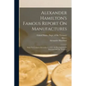 Alexander Hamilton's Famous Report On Manufactures: Made To Congress December 5, 1791: In His Capacity As Secretary Of The Treasury
