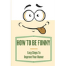 How To Be Funny: Easy Steps To Improve Your Humor: How To Be A Witty Person