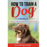 How to Train a Dog- 2 Books in 1: How to Train a Puppy, Master Dog Training
