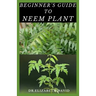 Beginner's Guide to Neem Plant: Everything You Need To Know About Neem Plant: Cultivation, Health Benefits, Extraction, Growing and uses