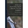 African Hunting From Natal To The Zambesi: Including Lake Ngami, The Kalahari Desert, Etc., From 1852 To 1860