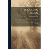 The Golden Dawn: Or, Light On The Great Future: In This Life, Through The Dark Valley, And In The Life Eternal, As Seen In The Best Tho